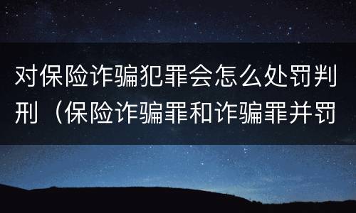 对保险诈骗犯罪会怎么处罚判刑（保险诈骗罪和诈骗罪并罚）