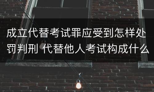 成立代替考试罪应受到怎样处罚判刑 代替他人考试构成什么罪