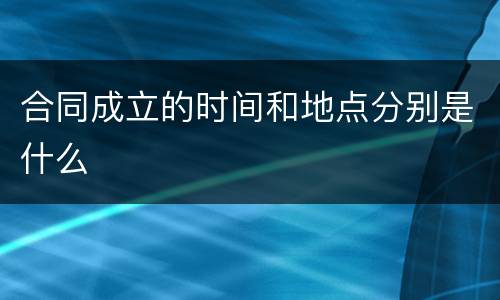 合同成立的时间和地点分别是什么
