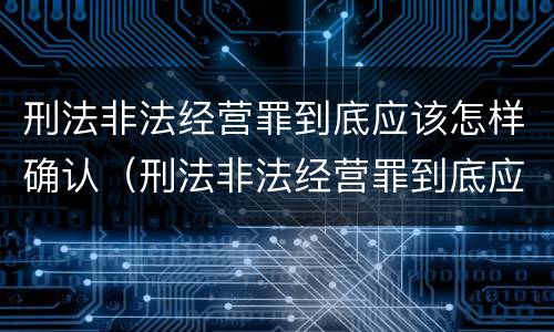 刑法非法经营罪到底应该怎样确认（刑法非法经营罪到底应该怎样确认罪名）