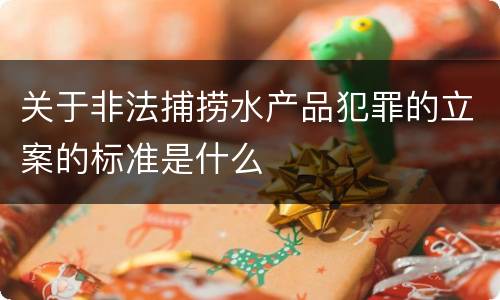 关于非法捕捞水产品犯罪的立案的标准是什么