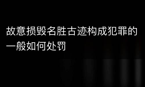 故意损毁名胜古迹构成犯罪的一般如何处罚