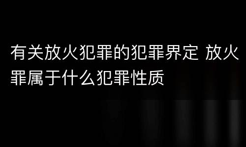 有关放火犯罪的犯罪界定 放火罪属于什么犯罪性质
