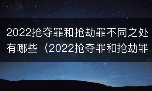 2022抢夺罪和抢劫罪不同之处有哪些（2022抢夺罪和抢劫罪不同之处有哪些案例）