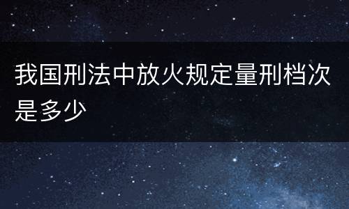 我国刑法中放火规定量刑档次是多少