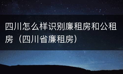 四川怎么样识别廉租房和公租房（四川省廉租房）