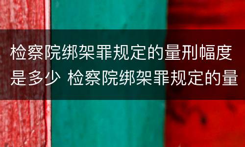 检察院绑架罪规定的量刑幅度是多少 检察院绑架罪规定的量刑幅度是多少呢