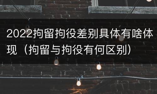 2022拘留拘役差别具体有啥体现（拘留与拘役有何区别）