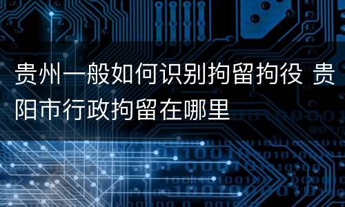 贵州一般如何识别拘留拘役 贵阳市行政拘留在哪里