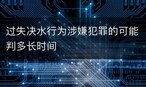 过失决水行为涉嫌犯罪的可能判多长时间