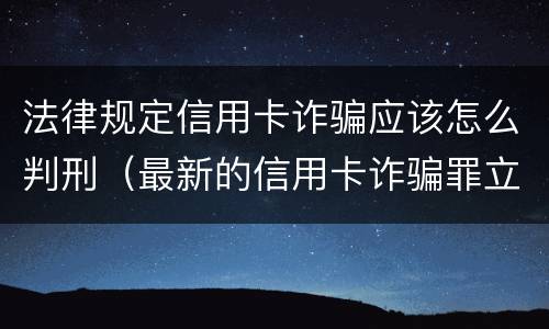 法律规定信用卡诈骗应该怎么判刑（最新的信用卡诈骗罪立案量刑标准）