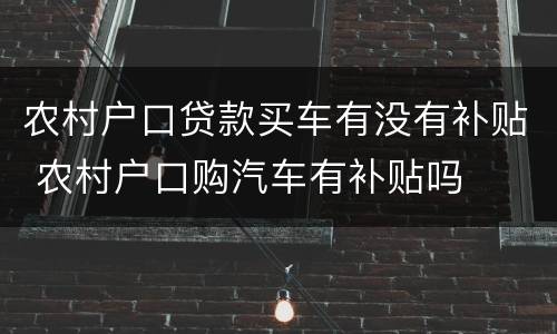 农村户口贷款买车有没有补贴 农村户口购汽车有补贴吗