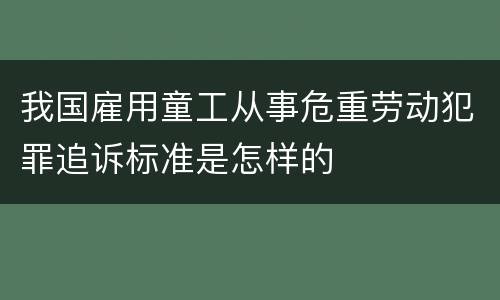 我国雇用童工从事危重劳动犯罪追诉标准是怎样的