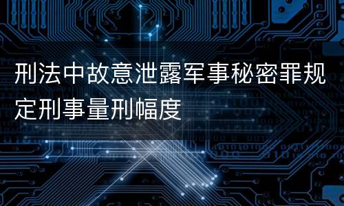 刑法中故意泄露军事秘密罪规定刑事量刑幅度