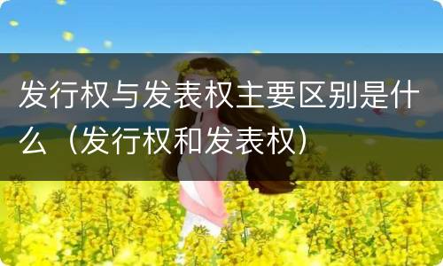 发行权与发表权主要区别是什么（发行权和发表权）