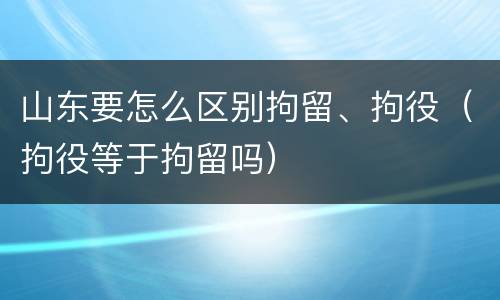 山东要怎么区别拘留、拘役（拘役等于拘留吗）
