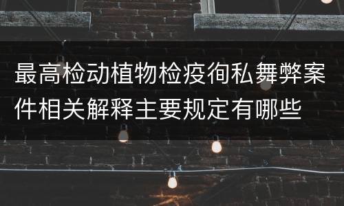 最高检动植物检疫徇私舞弊案件相关解释主要规定有哪些