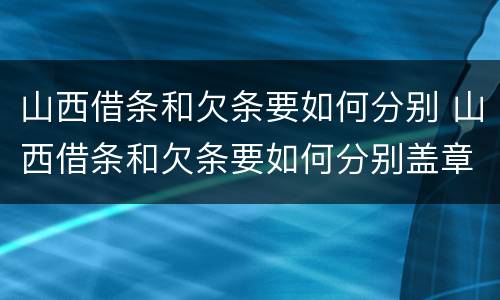 山西借条和欠条要如何分别 山西借条和欠条要如何分别盖章