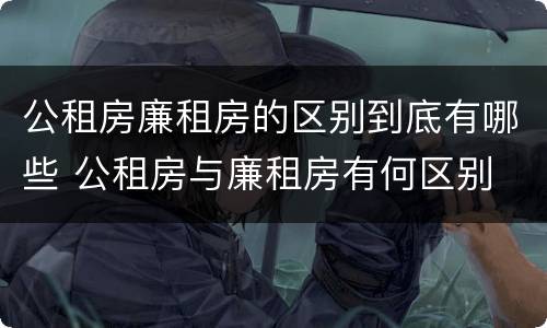 公租房廉租房的区别到底有哪些 公租房与廉租房有何区别