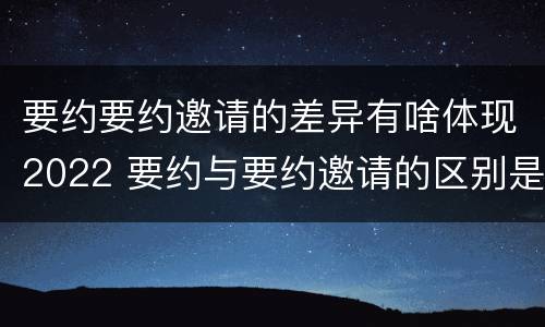 要约要约邀请的差异有啥体现2022 要约与要约邀请的区别是,要约必须要有三个实际内容(