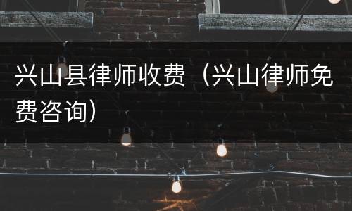 兴山县律师收费（兴山律师免费咨询）