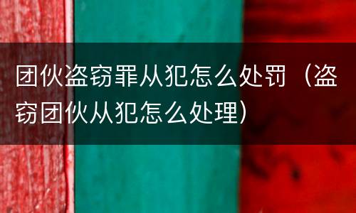 团伙盗窃罪从犯怎么处罚（盗窃团伙从犯怎么处理）