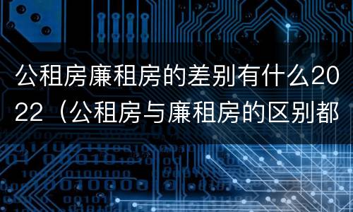公租房廉租房的差别有什么2022（公租房与廉租房的区别都在此,别再搞错了!）