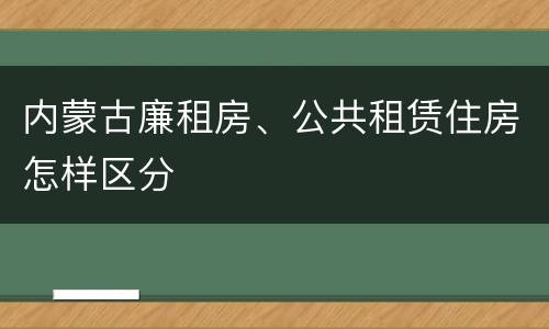 内蒙古廉租房、公共租赁住房怎样区分