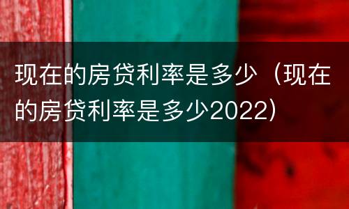 现在的房贷利率是多少（现在的房贷利率是多少2022）
