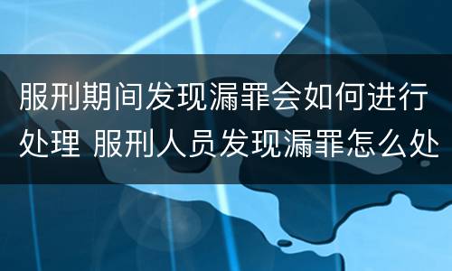 服刑期间发现漏罪会如何进行处理 服刑人员发现漏罪怎么处罚