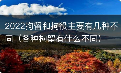 2022拘留和拘役主要有几种不同（各种拘留有什么不同）