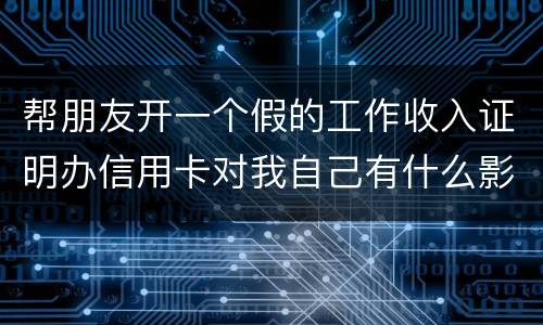帮朋友开一个假的工作收入证明办信用卡对我自己有什么影响