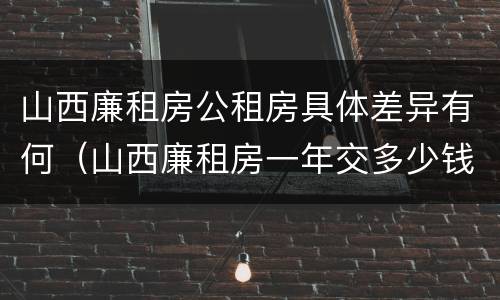 山西廉租房公租房具体差异有何（山西廉租房一年交多少钱）