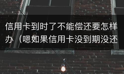 信用卡到时了不能偿还要怎样办（嗯如果信用卡没到期没还款会有什么后果）