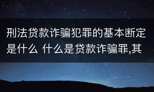 刑法贷款诈骗犯罪的基本断定是什么 什么是贷款诈骗罪,其犯罪构成是什么