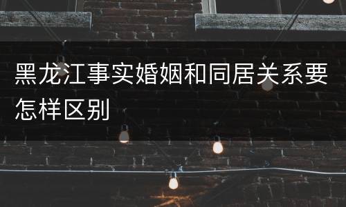 黑龙江事实婚姻和同居关系要怎样区别