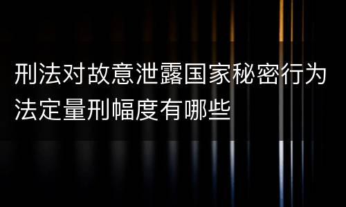 刑法对故意泄露国家秘密行为法定量刑幅度有哪些