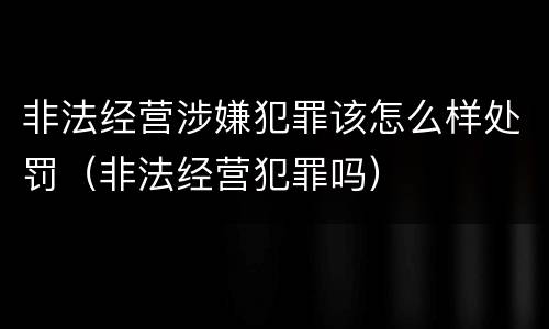 非法经营涉嫌犯罪该怎么样处罚（非法经营犯罪吗）