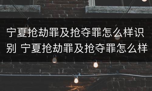 宁夏抢劫罪及抢夺罪怎么样识别 宁夏抢劫罪及抢夺罪怎么样识别认定