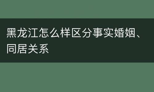 黑龙江怎么样区分事实婚姻、同居关系