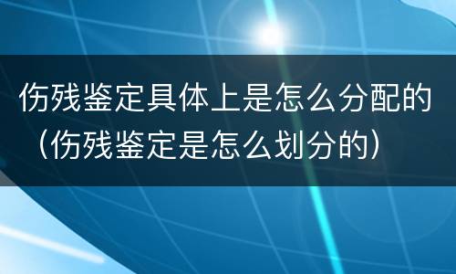 伤残鉴定具体上是怎么分配的（伤残鉴定是怎么划分的）