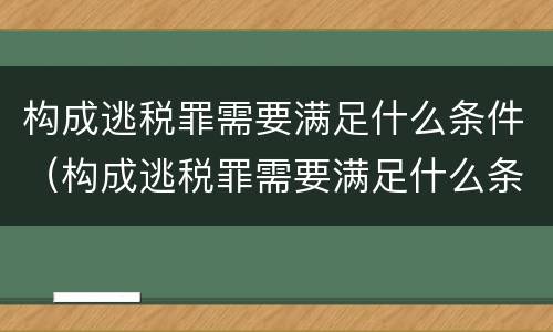 构成逃税罪需要满足什么条件（构成逃税罪需要满足什么条件呢）