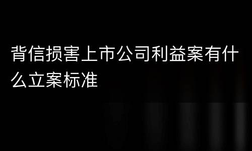 背信损害上市公司利益案有什么立案标准