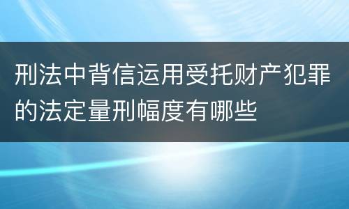刑法中背信运用受托财产犯罪的法定量刑幅度有哪些