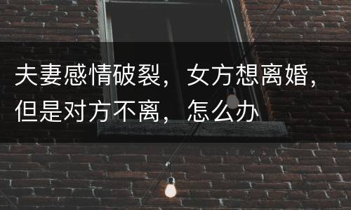 夫妻感情破裂，女方想离婚，但是对方不离，怎么办