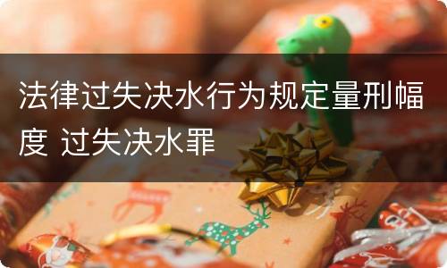法律过失决水行为规定量刑幅度 过失决水罪