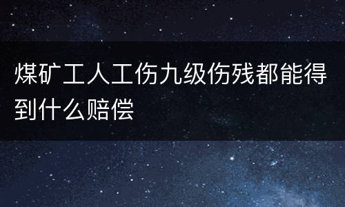 煤矿工人工伤九级伤残都能得到什么赔偿