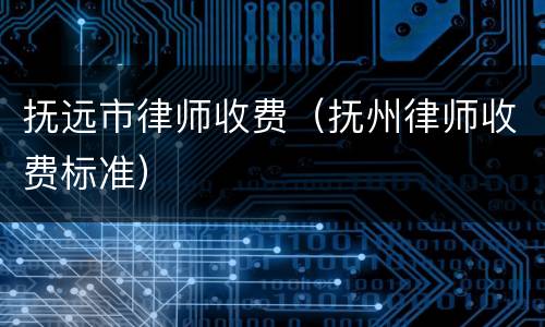 抚远市律师收费（抚州律师收费标准）
