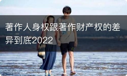 著作人身权跟著作财产权的差异到底2022