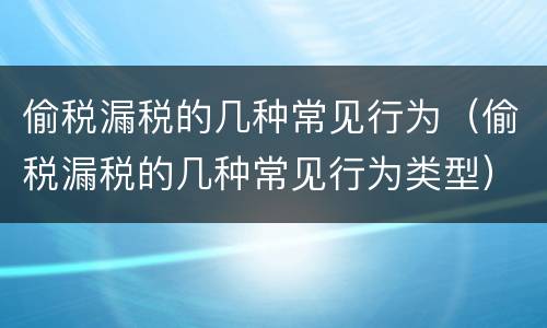 偷税漏税的几种常见行为（偷税漏税的几种常见行为类型）